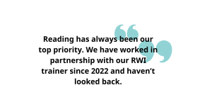 Reading has always been our top priority. We have worked in partnership with our RWI trainer since 2022 and haven’t looked back.